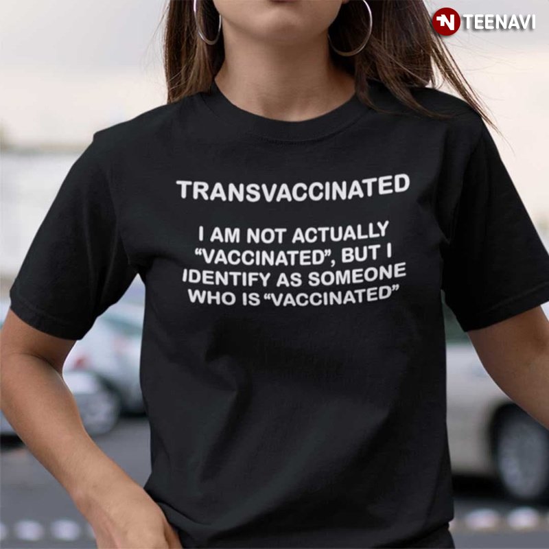 Vaccinated Shirt, Transvaccinated I Am Not Actually Vaccinated But I Identify