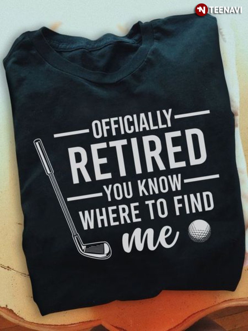 Golf Lover Shirt, Officially Retired You Know Where To Find Me