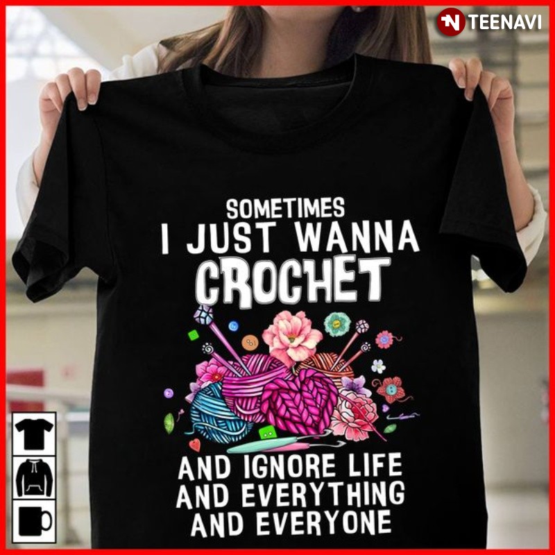Crochet Shirt, Sometimes I Just Wanna Crochet And Ignore Life And Everything