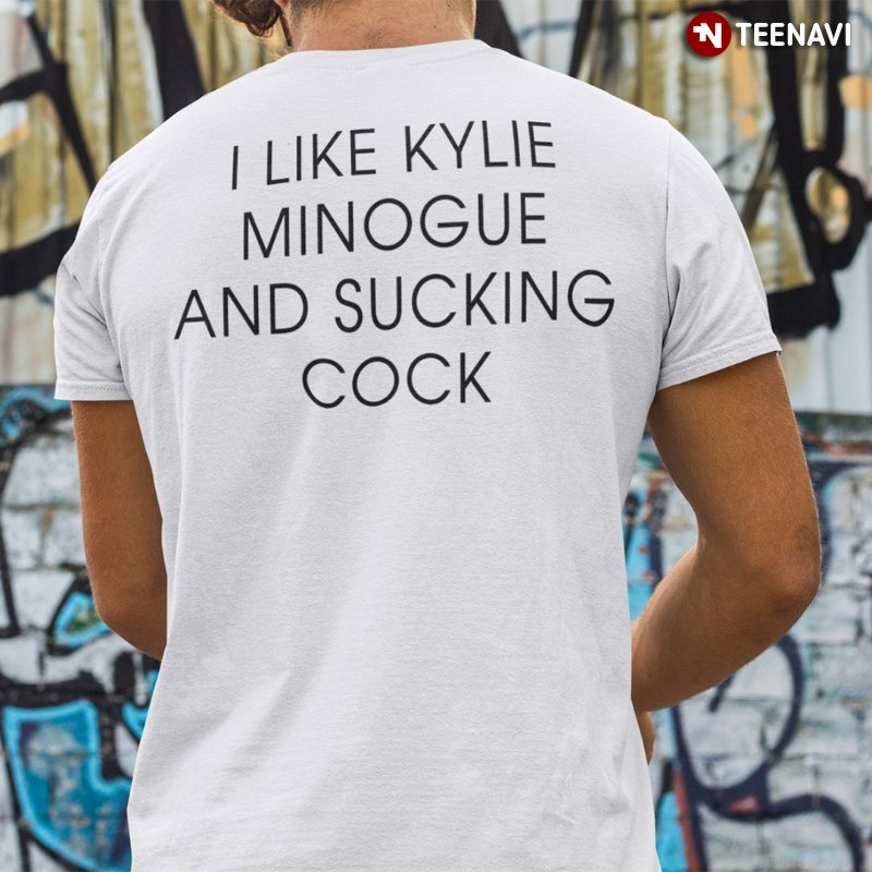 Kylie Minogue Fan Shirt, I Like Kylie Minogue And Sucking Cock
