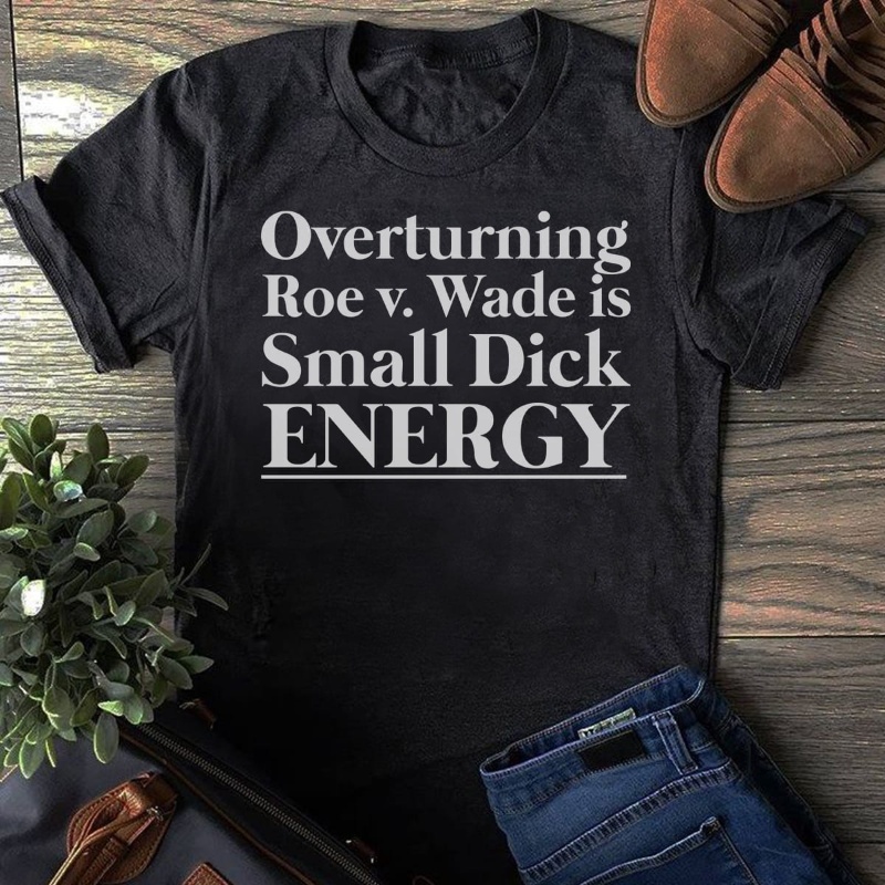 Roe v.Wade Shirt, Overturning Roe v,Wade Is Small Dick Energy