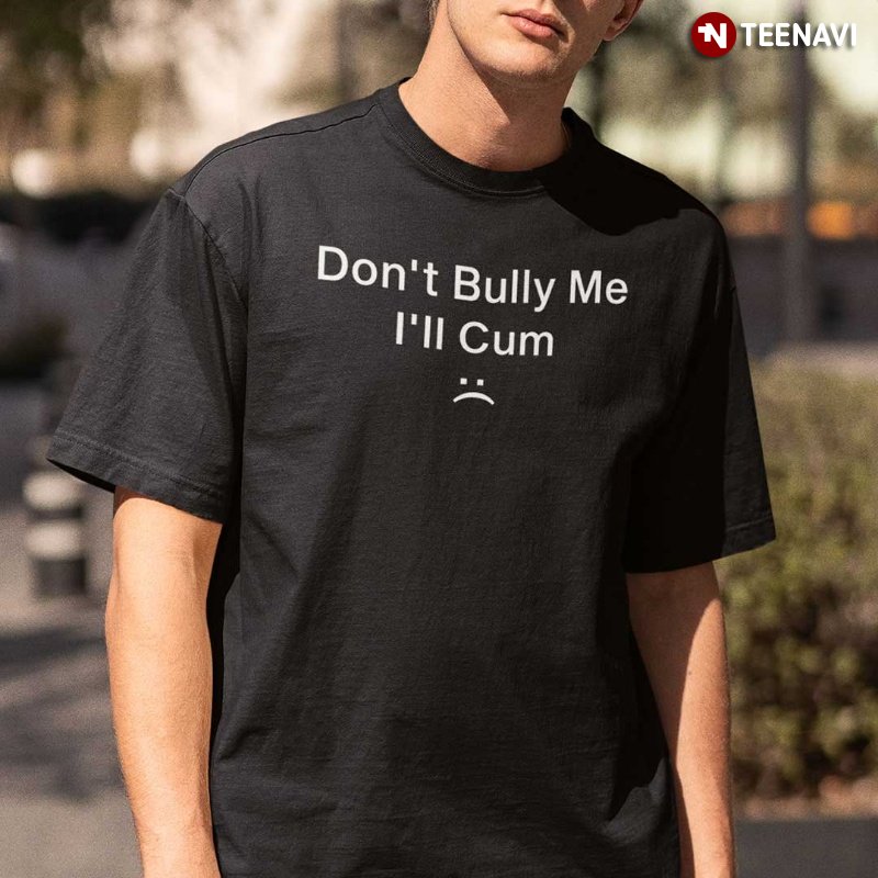 Funny Sarcastic Shirt, Don't Bully Me I'll Cum