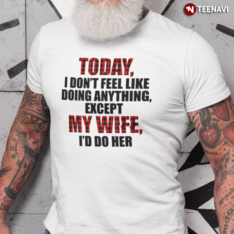 Funny Husband Shirt, Today I Don't Feel Like Doing Anything Except My Wife