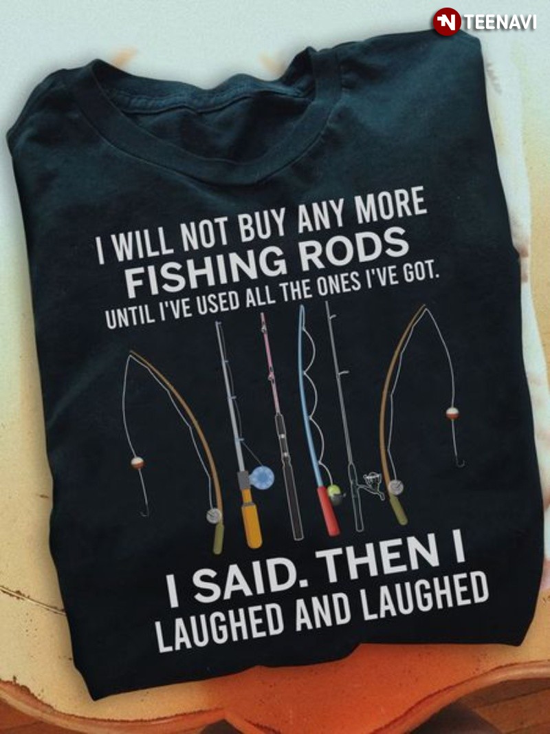 Fisherman Shirt, I Will Not Buy Any More Fishing Rods Until I've Used All