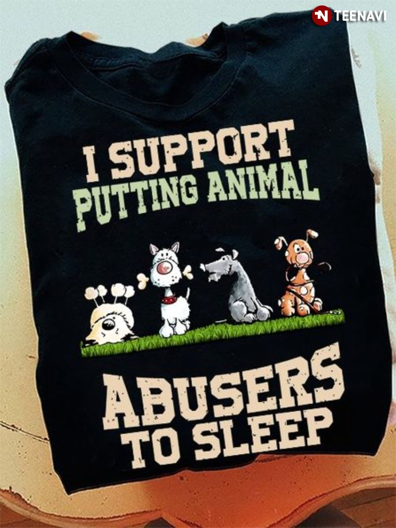 Funny Dog Shirt, I Support Putting Animal Abusers To Sleep