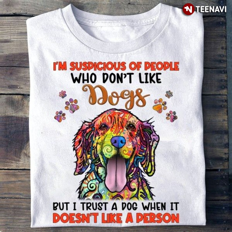 Funny Dog Shirt, I'm Suspicious Of People Who Don't Like Dogs But I Trust A Dog