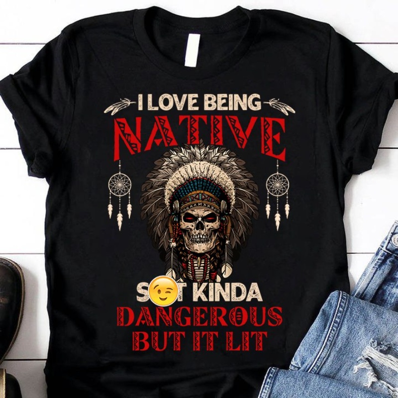 Native American Skull Shirt, I Love Being Native Kinda Dangerous But It Lit
