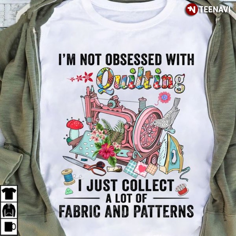 Quilter Shirt, I'm Not Obsessed With Quilting I Just Collect A Lot Of Fabric