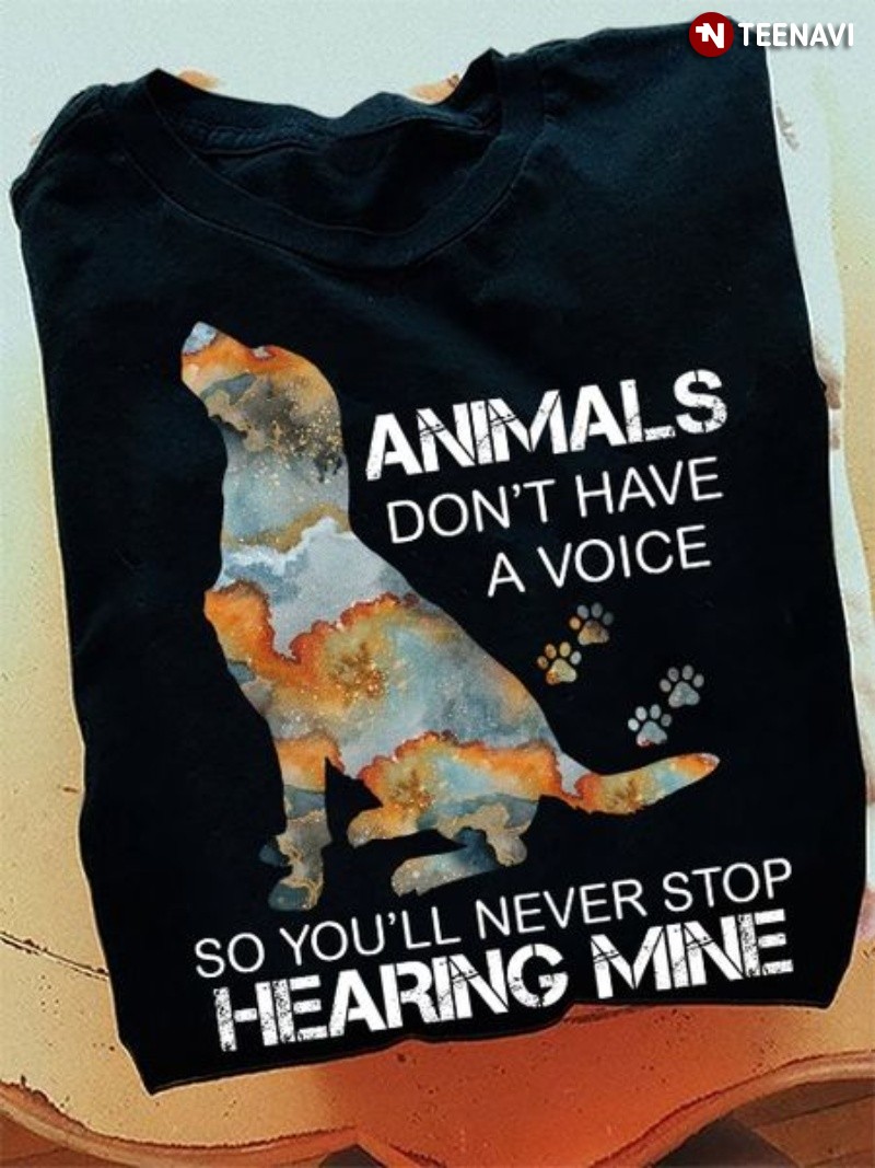 Dog Shirt, Animals Don’t Have A Voice So You’ll Never Stop Hearing Mine