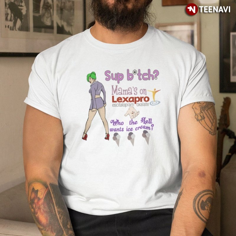 Funny Shirt, Sup Bitch Mama's On Lexapro Who The Hell Wants Ice Cream
