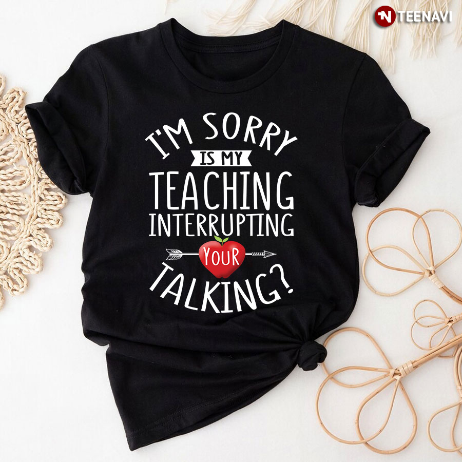 I’m Sorry Is My Teaching Interrupting Your Talking T-Shirt