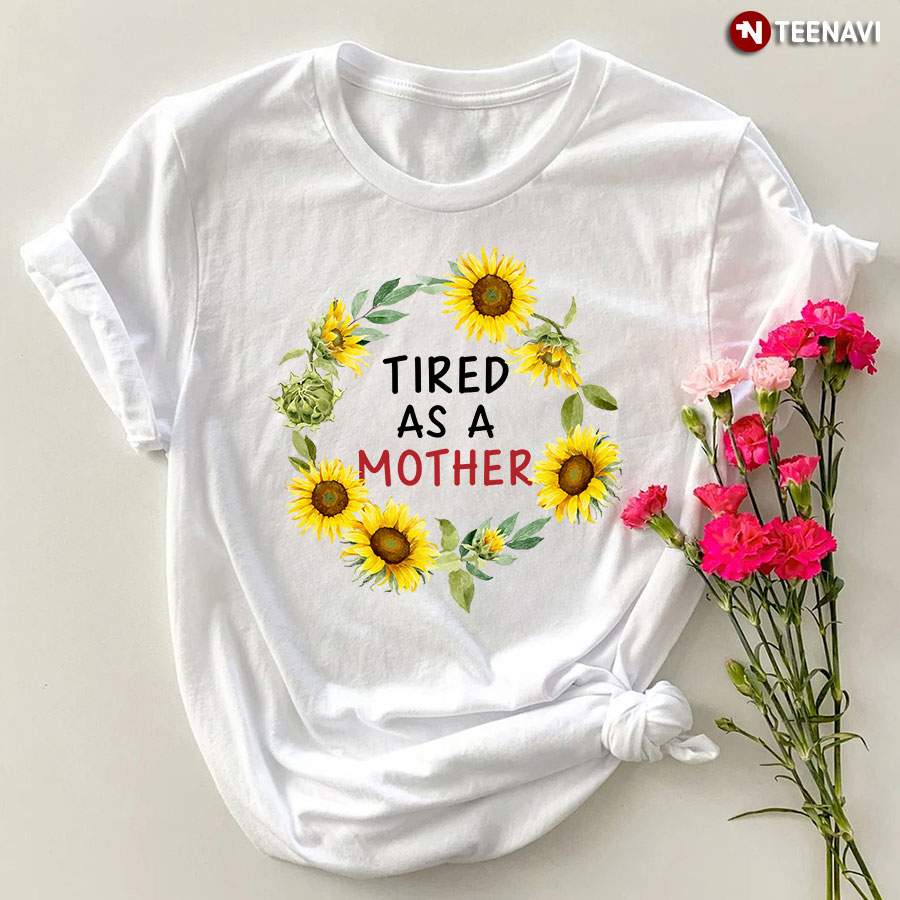 Sunflower Tired As A Mother T-Shirt