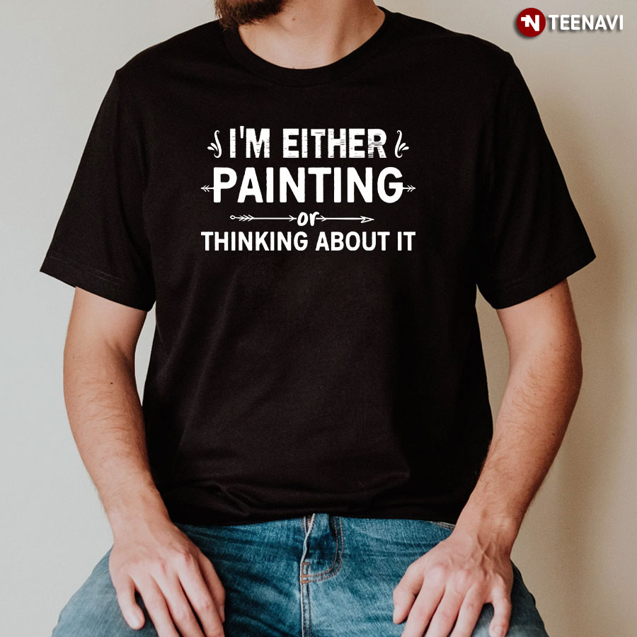 I'm Either Painting Or Thinking About It T-Shirt