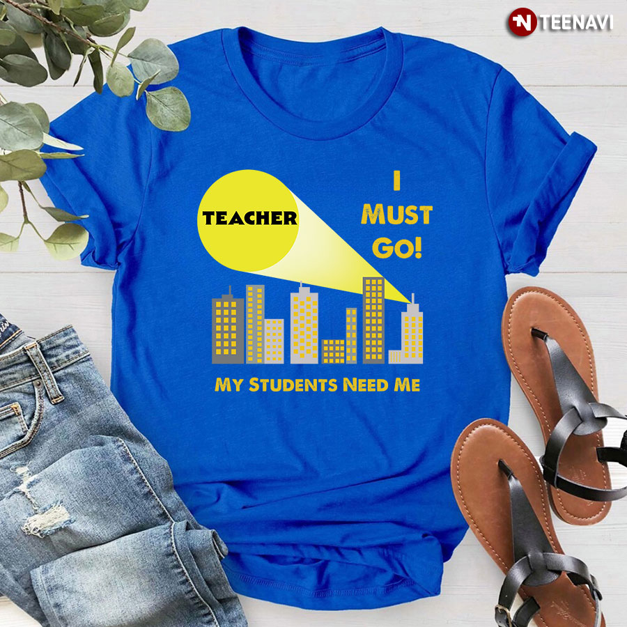 Teacher I Must Go My Students Need Me T-Shirt
