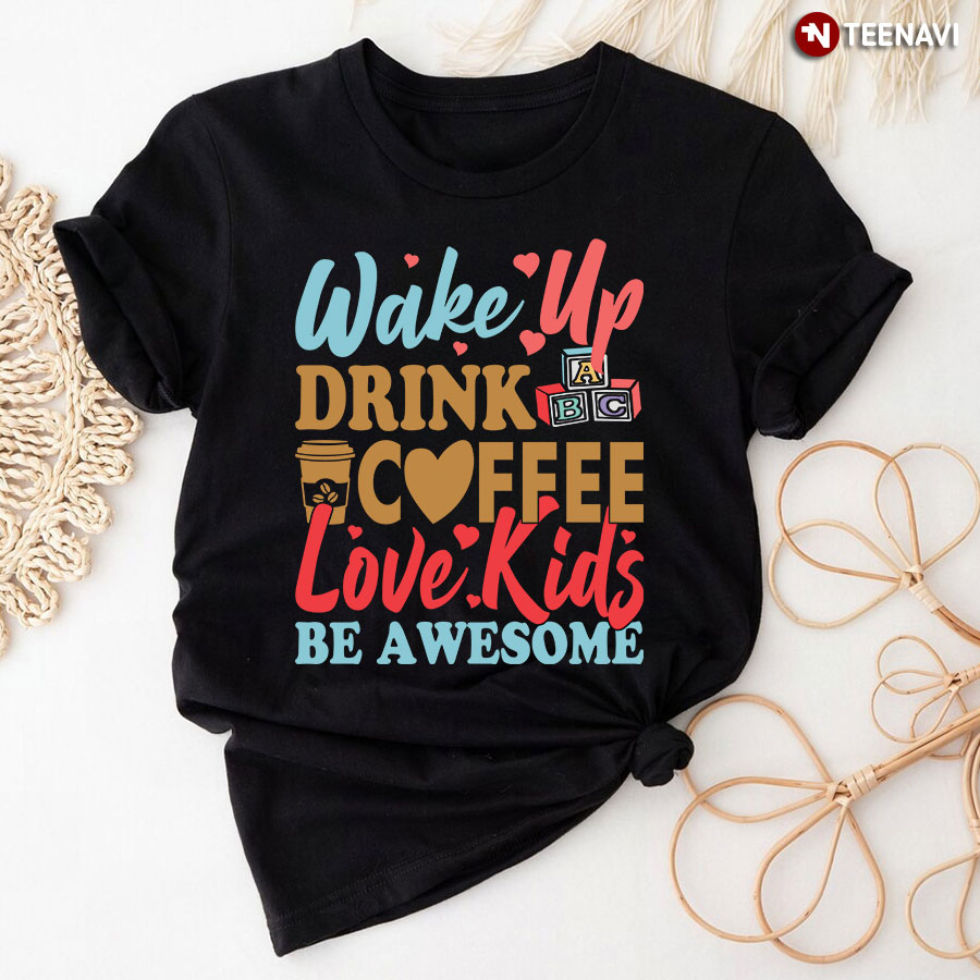Wake Up Drink Coffee Love Kids Be Awesome T-Shirt