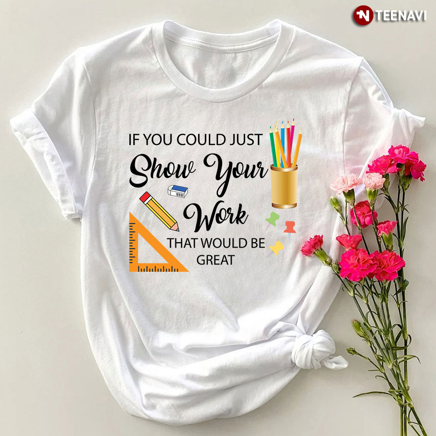 If You Could Just Show Your Work That Would Be Great T-Shirt