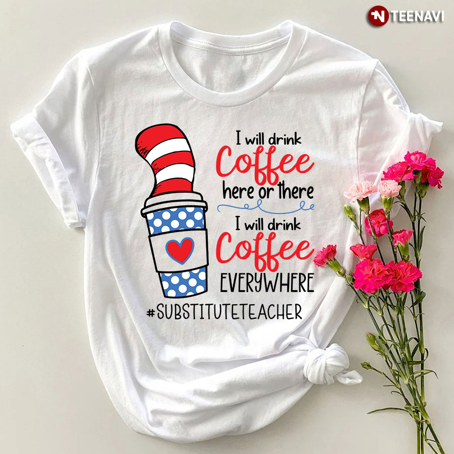 I Will Drink Coffee Here Or There Substitute Teacher T-Shirt