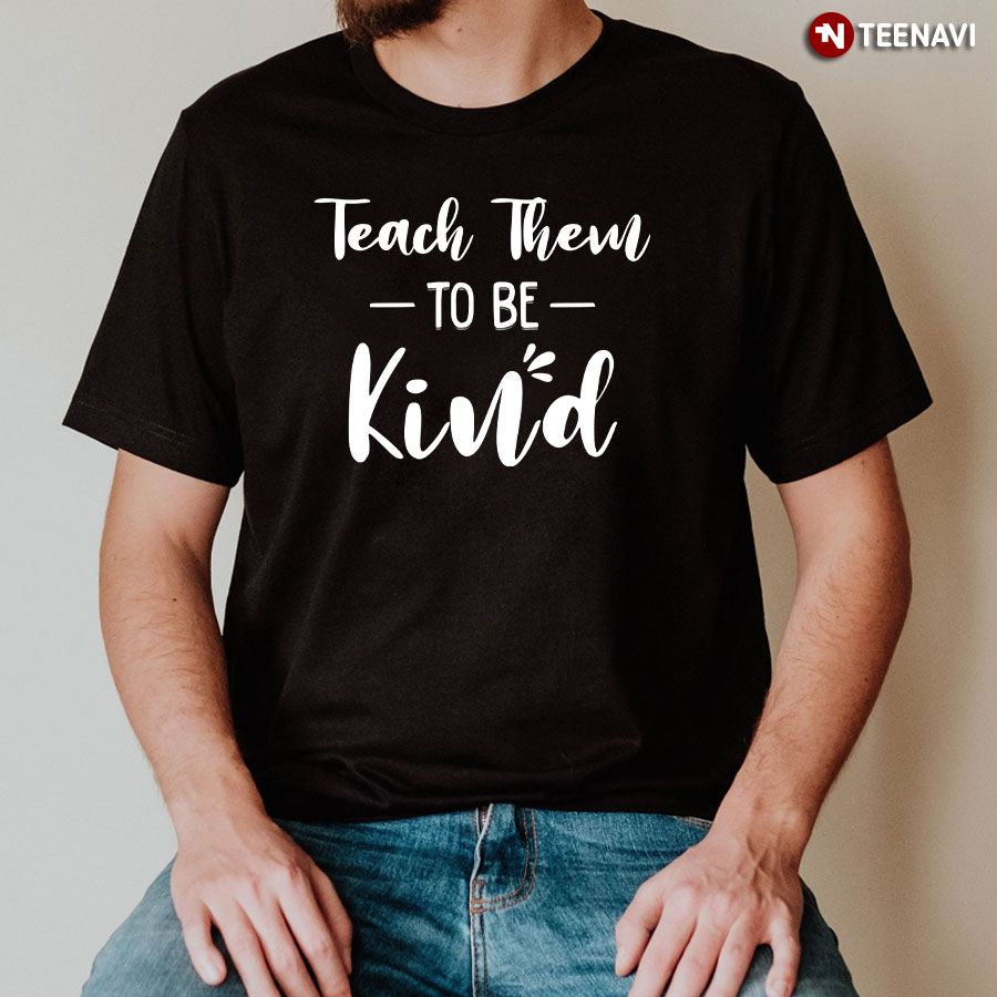 Teach Them To Be Kind T-Shirt