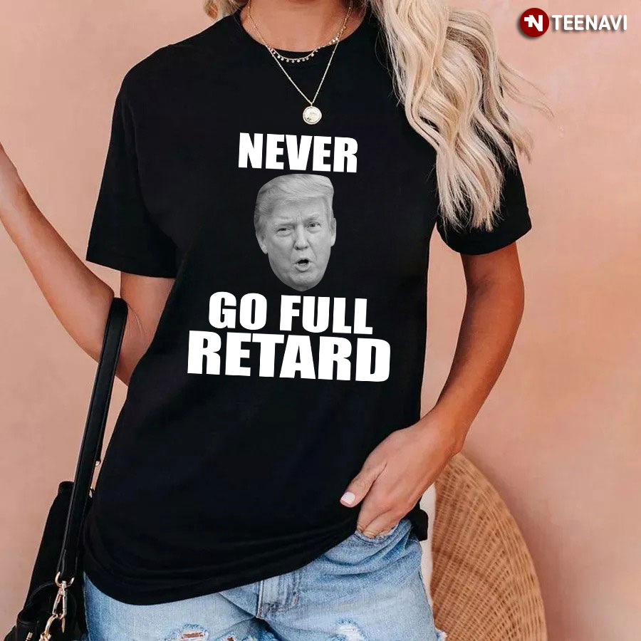 Never Go Full Retard Anti Trump T-Shirt