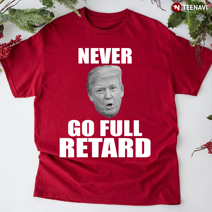 Never Go Full Retard Anti Trump T-Shirt