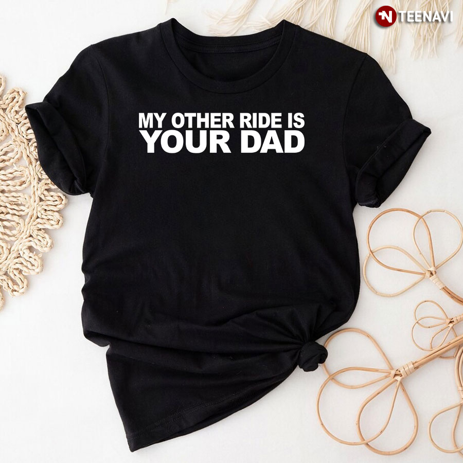 My Other Ride Is Your Dad T-Shirt
