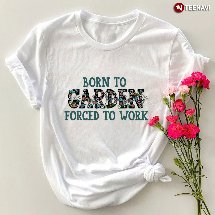 Born To Garden Forced To Work T-Shirt