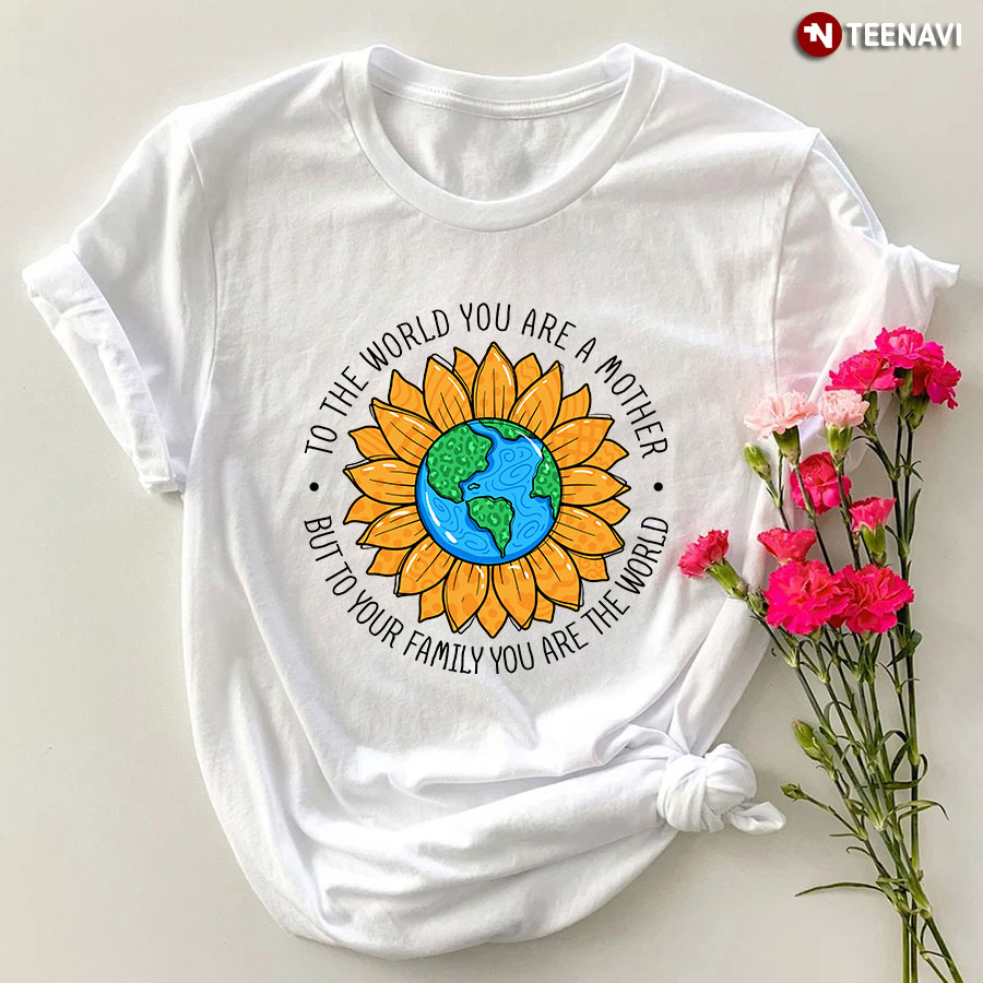 To The World You Are A Mother But To Family You Are The World T-Shirt