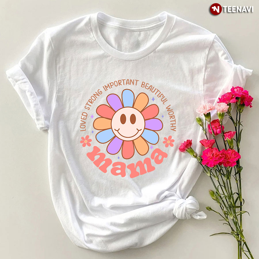 Loved Strong Important Beautiful Worthy Mama T-Shirt