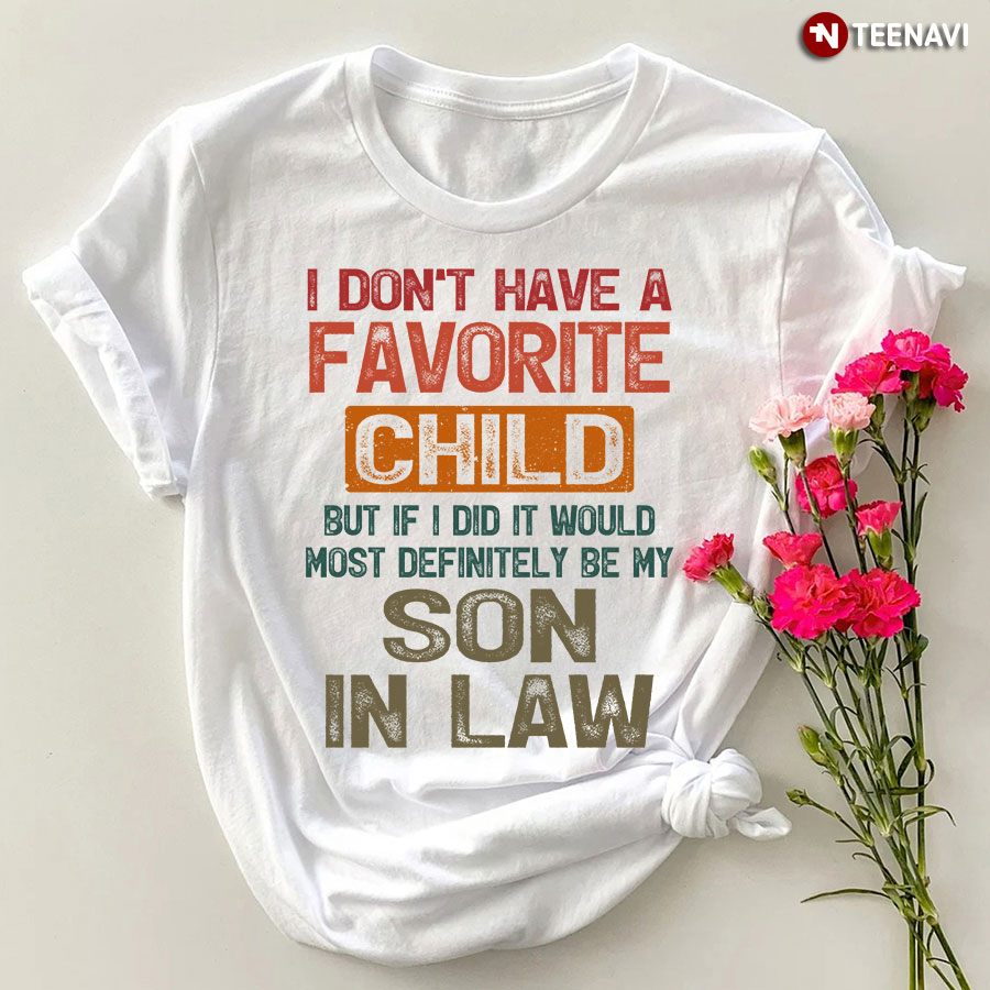 i don't have a favorite child but if i did it would most definitely be my son in law shirt