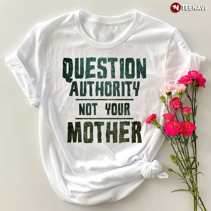Question Authority Not Your Mother T-Shirt