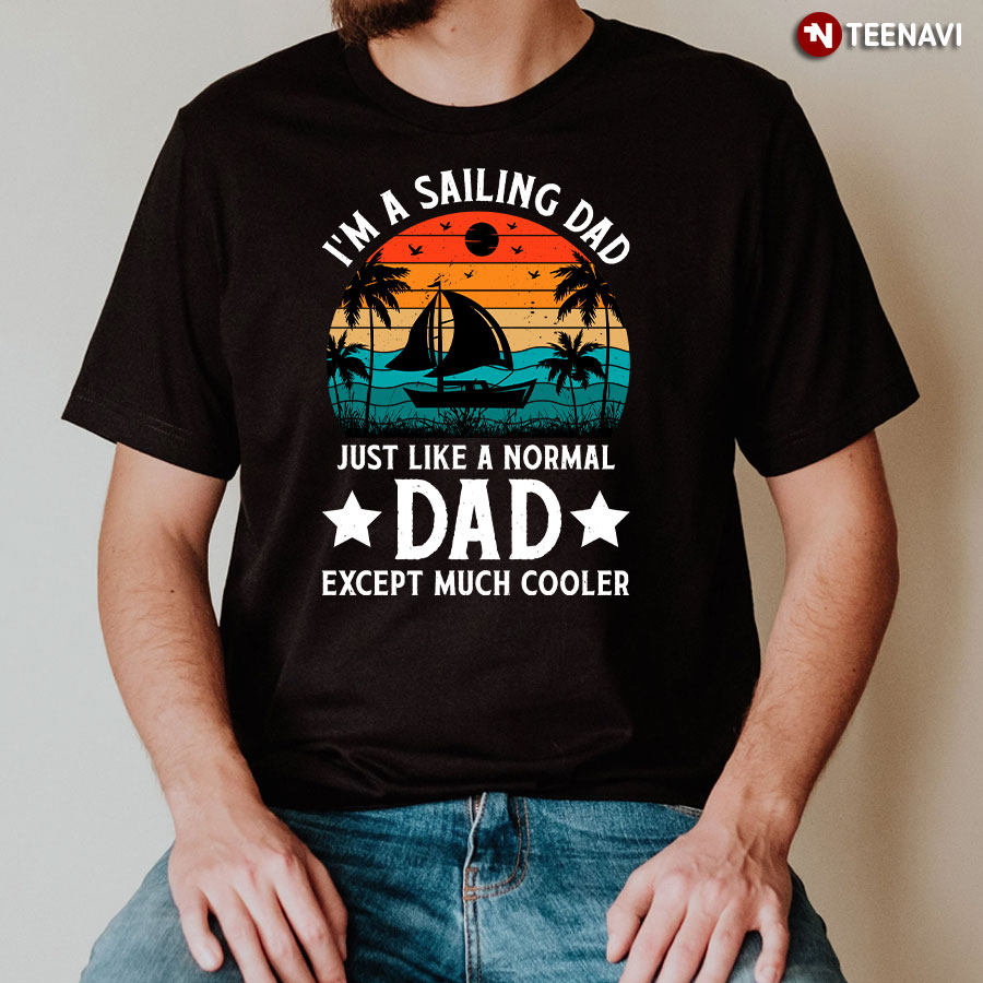 I'm A Sailing Dad Just Like A Normal Dad Except Much Cooler T-Shirt