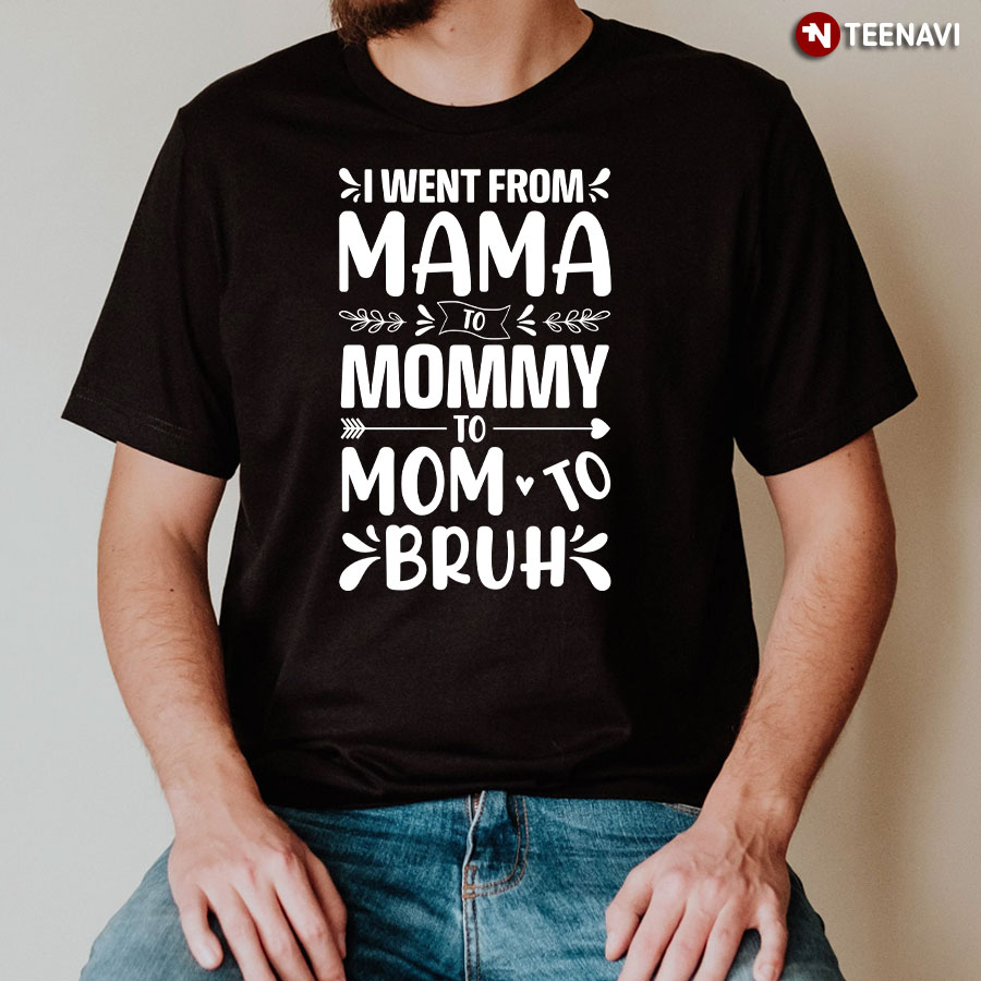 I Went From Mama To Mommy To Mom To Bruh T-Shirt