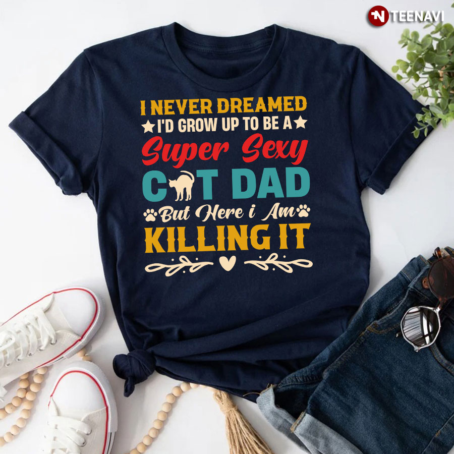 I Never Dreamed I'd Grow Up To Be A Super Sexy Cat Dad T-Shirt