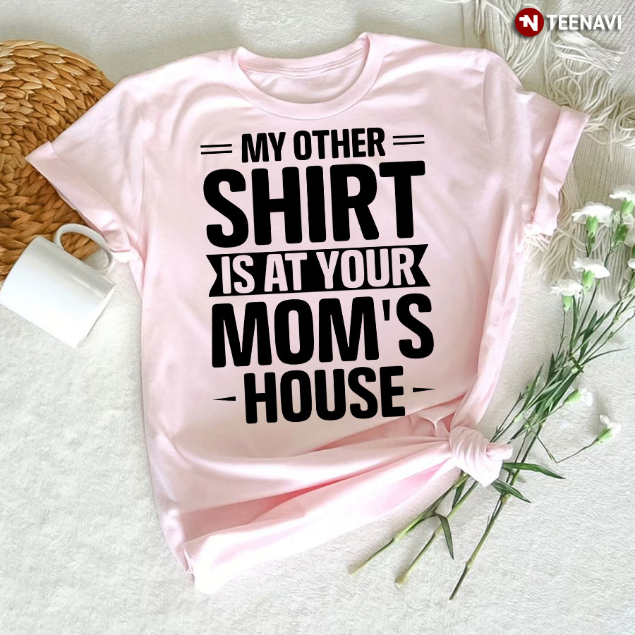 My Other Shirt Is At Your Mom's House T-Shirt