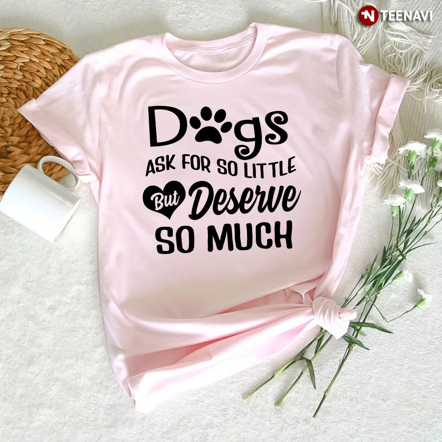 Dogs Ask For So Little But Deserve So Much T-Shirt