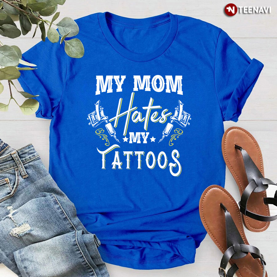 My Mom Hates My Tattoos T-Shirt