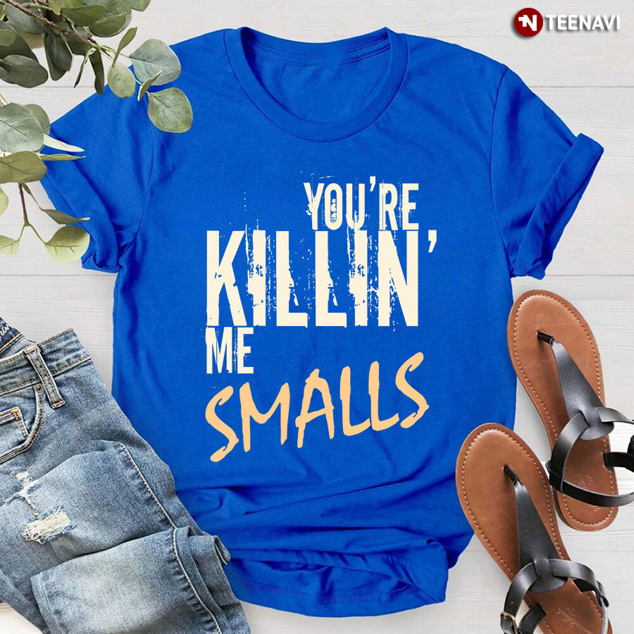 You're Killin' Me Smalls T-Shirt