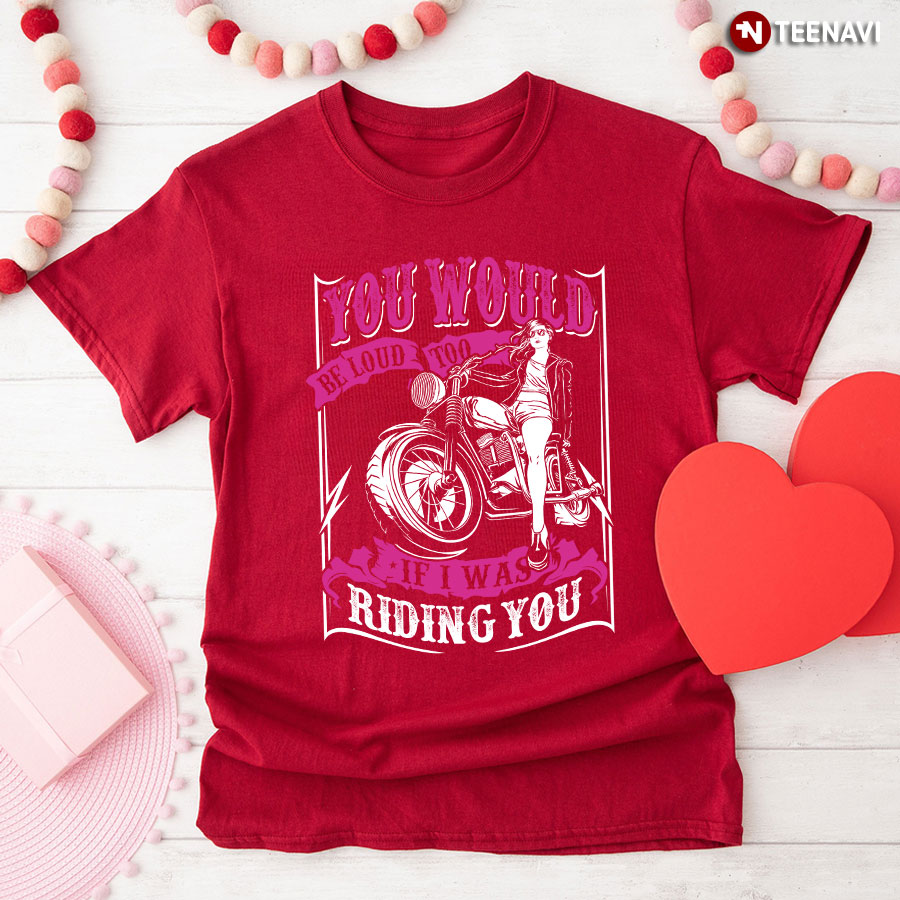 You Would Be Loud Too If I Was Riding You T-Shirt