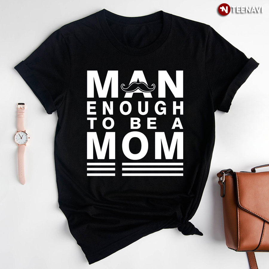 Man Enough To Be A Mom T-Shirt