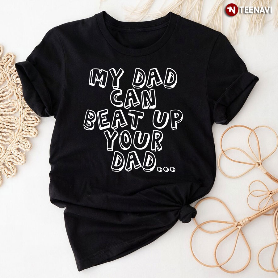 Funny My Dad Can Beat Up Your Dad T-Shirt