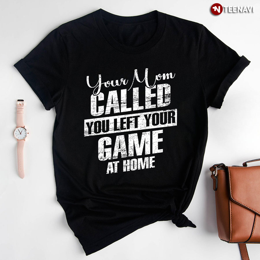Your Mom Called You Left Your Game At Home T-Shirt