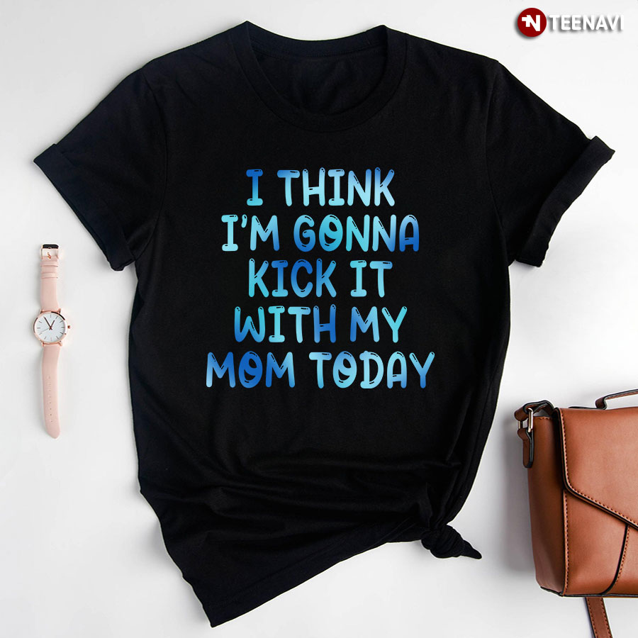 I Think I'm Gonna Kick It With My Mom Today T-Shirt