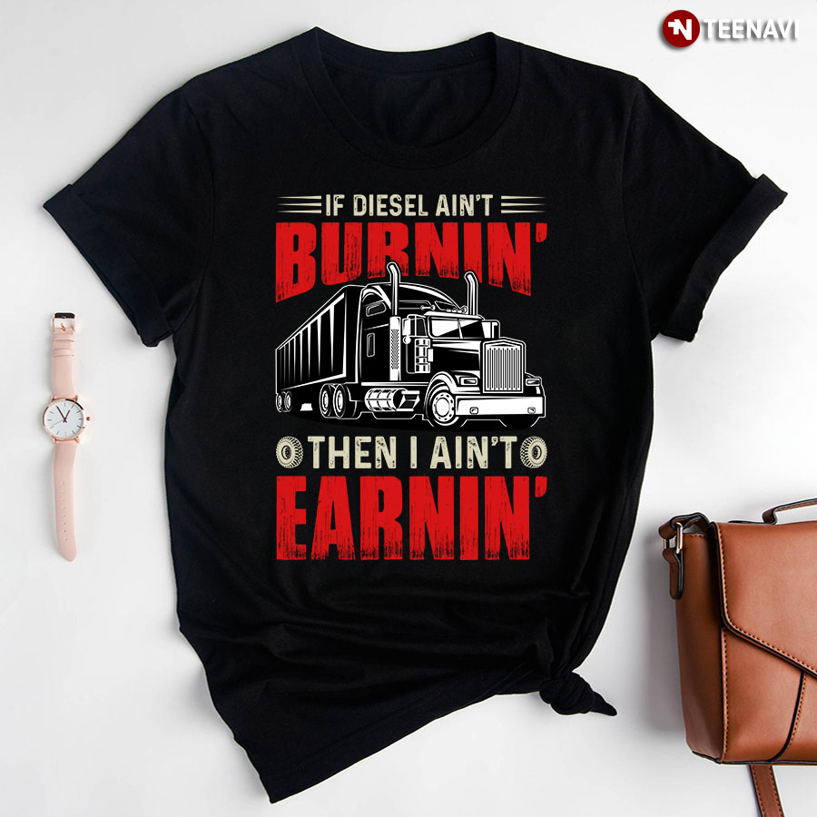 If Diesel Ain't Burnin' Then I Ain't Earnin' Trucker T-Shirt