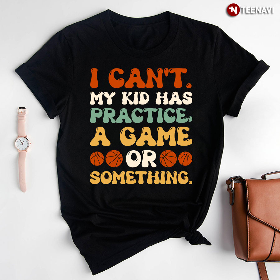 I Can't My Kid Has Practice A Game Or Something Basketball T-Shirt
