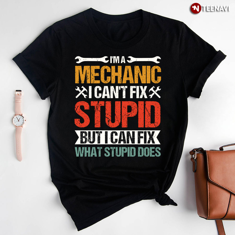 I'm A Mechanic I Can't Fix Stupid But I Can Fix What Stupid Does T-Shirt