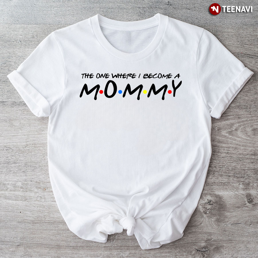 The One Where I Become A Mommy T-Shirt