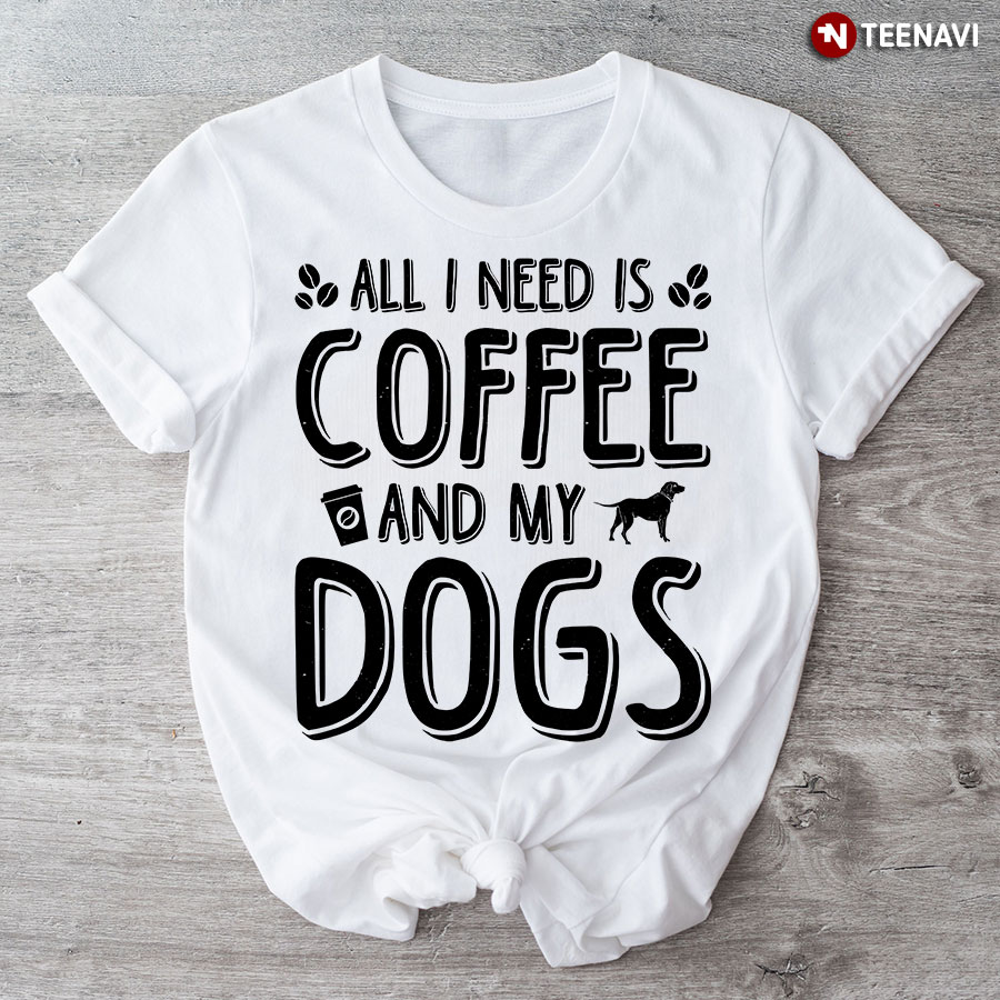 All I Need Is Coffee And My Dogs T-Shirt
