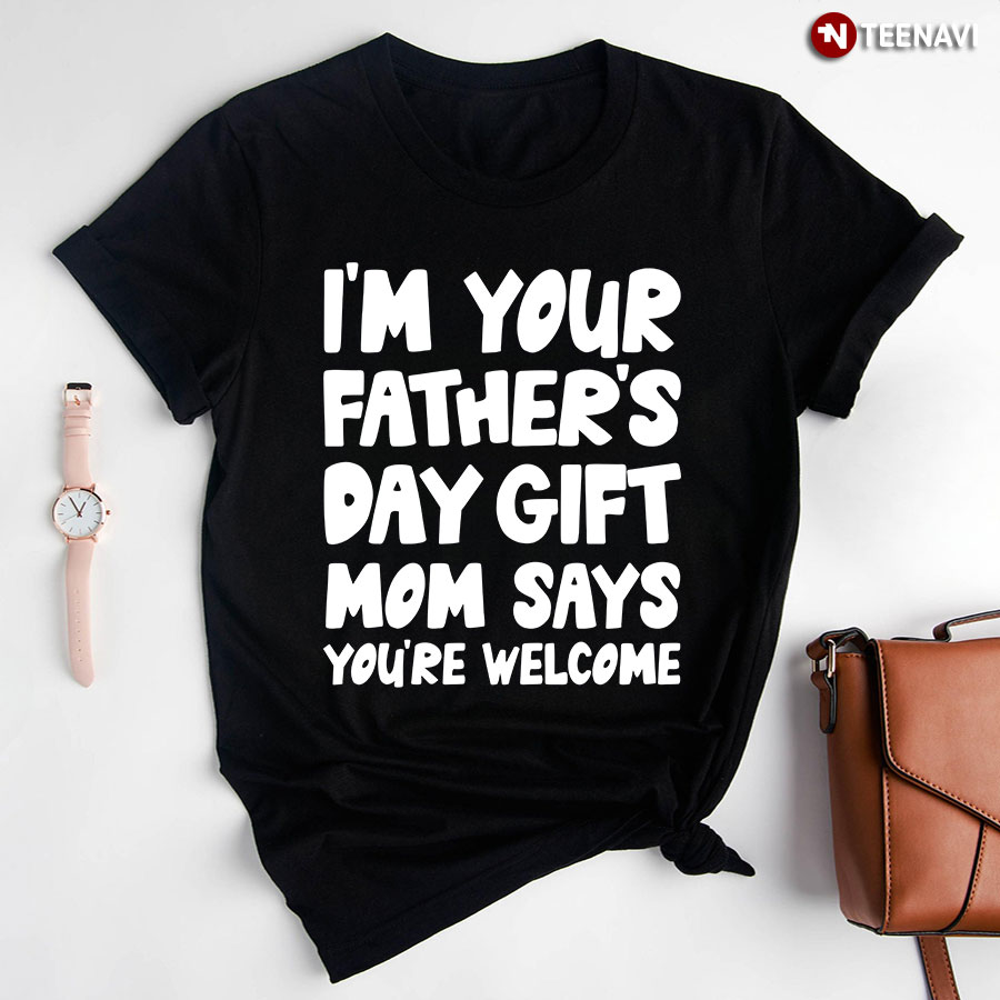 I'm Your Father's Day Gift Mom Says You're Welcome Shirt