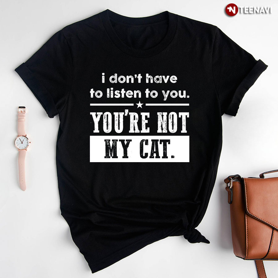 I Don't To Listen To You You're Not My Cat T-Shirt