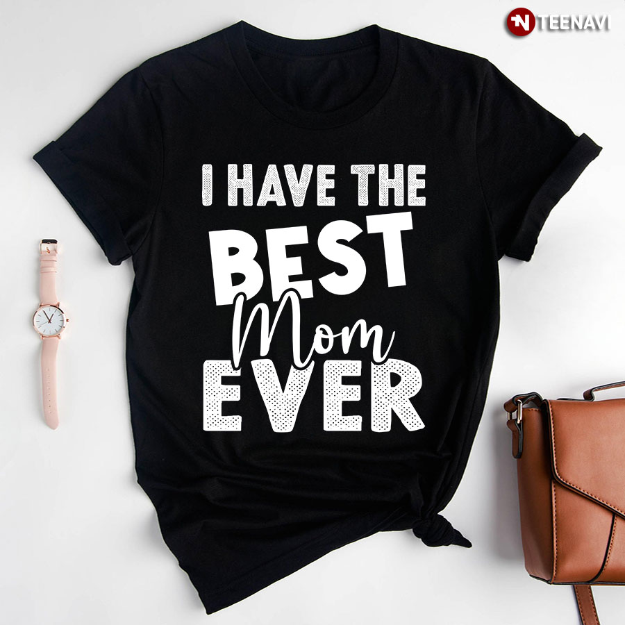 I Have The Best Mom Ever T-Shirt